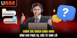 Chăm Sóc Khách Hàng U888 - Đỉnh Cao Phục Vụ, Đầu Tư Sinh Lời