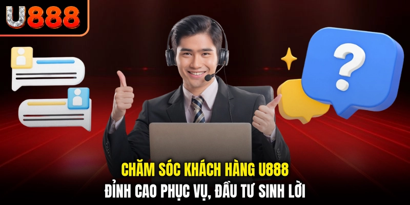 Chăm Sóc Khách Hàng U888 - Đỉnh Cao Phục Vụ, Đầu Tư Sinh Lời