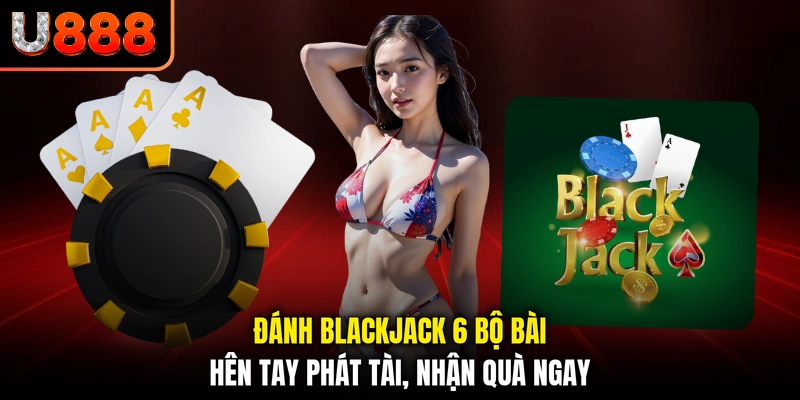 Đánh Blackjack 6 Bộ Bài - Hên Tay Phát Tài, Nhận Quà Ngay
