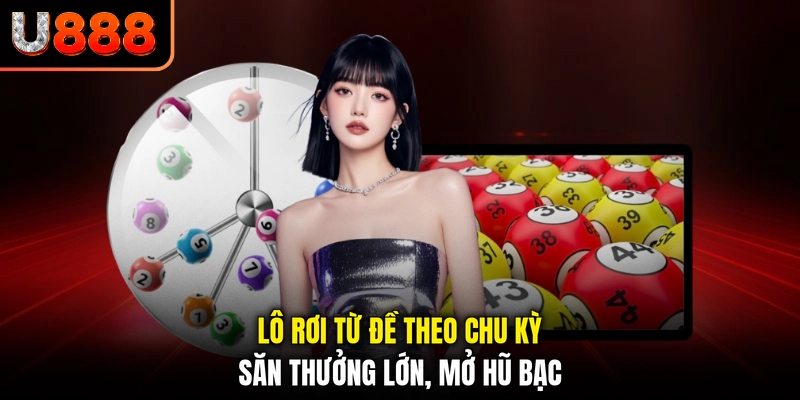 Lô Rơi Từ Đề Theo Chu Kỳ - Săn Thưởng Lớn, Mở Hũ Bạc