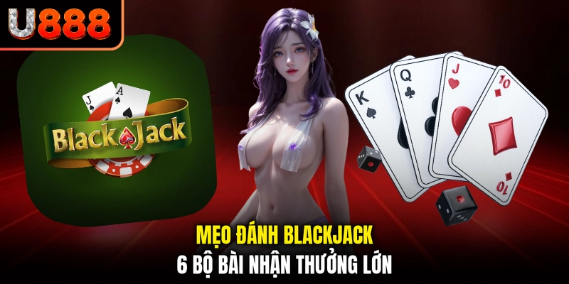 Mẹo đánh blackjack 6 bộ bài nhận thưởng lớn
